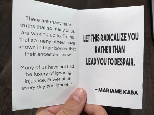 the left page of a zine reads: there are so many hard truths that so many of us are waking up to. Truths that so many others have known in ttheir bones, that their ancestors knew. Many of us have not had the luxury of ignoring injustice. Fewer of us every day can ignore it. The right page reads: Let this radicalize you rather than lead you to despair. -Mariame Kaba
