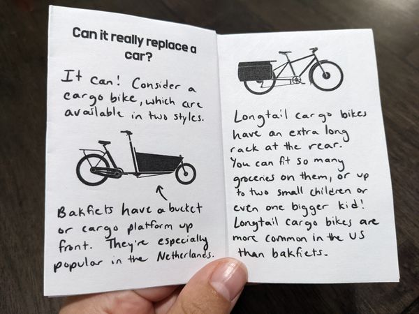 The left page of a zine reads: Can it really replace a car? It can! Consider a cargo bike, which are available in two styles. Bakfiets have a bucket or cargo platform up front. They're especially popular in the Netherlands. The right reads: Longtail cargo bikes have an extra long rack at the rear. You can fit so many groceries on them, or up to two small children or even one bigger kid! Longtail cargo bikes are more common in the US than bakfiets.