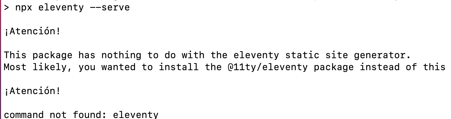 a screenshot of console output from the command 'npx eleventy --serve', with a message below that reads 'Atencion! This package has nothing to do with the eleventy static site generator. Most likely, you wanted to install the @11ty/eleventy package instead of this. Atencion! command not found: eleventy'